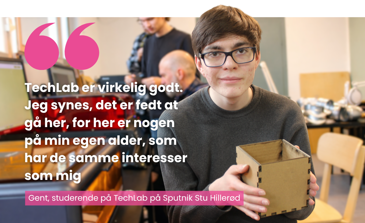 Gent som går på TechLab på Sputnik Stu Hillerød. Han siger: "TechLab er virkelig godt. Jeg synes, det er fedt at gå her, for her er nogen på min egen alder, som har de samme interesser som mig"